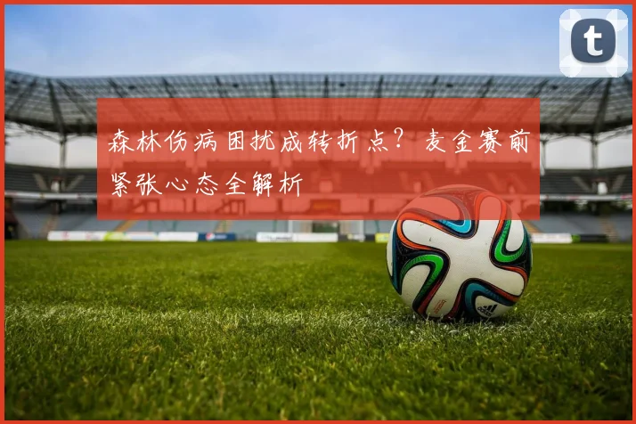 森林伤病困扰成转折点?麦金赛前紧张心态全解析