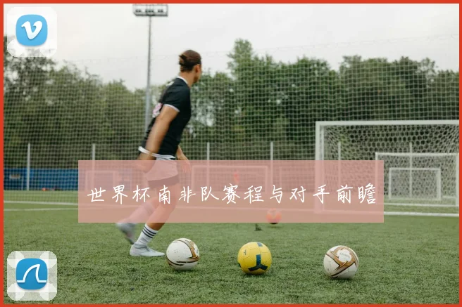 世界杯南非队赛程与对手前瞻