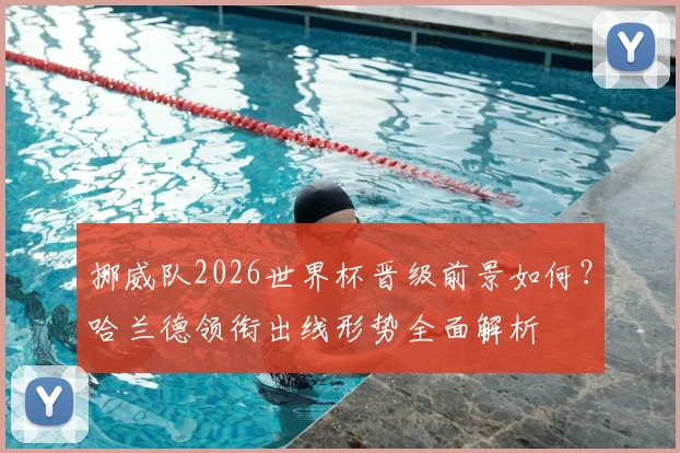 挪威队2026世界杯晋级前景如何?哈兰德领衔出线形势全面解析