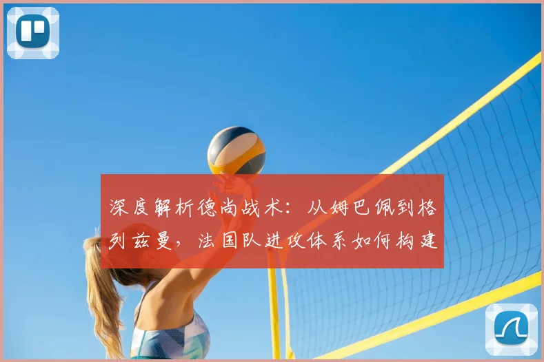深度解析德尚战术:从姆巴佩到格列兹曼,法国队进攻体系如何构建与演变