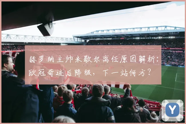 赫罗纳主帅米歇尔离任原因解析:欧冠奇迹后降级,下一站何方?