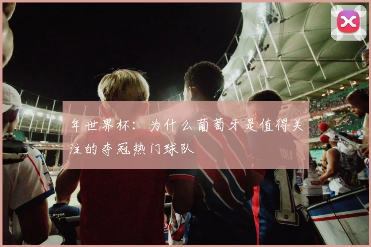 年世界杯：为什么葡萄牙是值得关注的夺冠热门球队