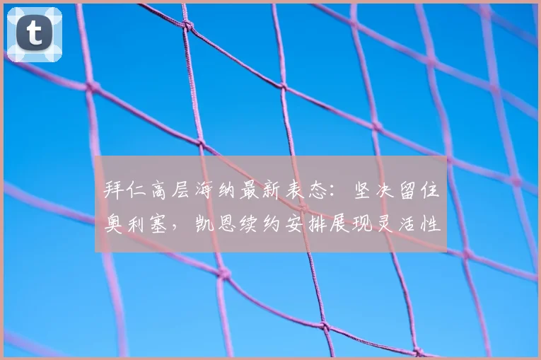 拜仁高层海纳最新表态：坚决留住奥利塞，凯恩续约安排展现灵活性