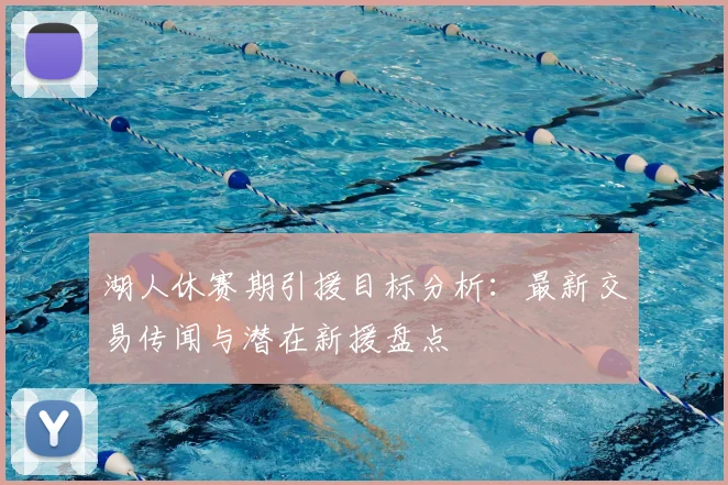湖人休赛期引援目标分析：最新交易传闻与潜在新援盘点