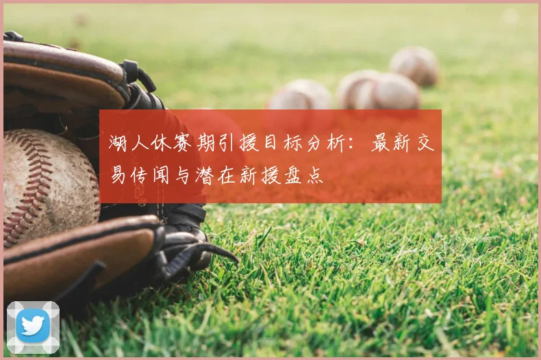 湖人休赛期引援目标分析：最新交易传闻与潜在新援盘点