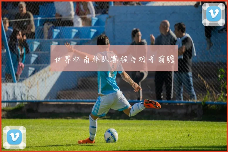 世界杯南非队赛程与对手前瞻
