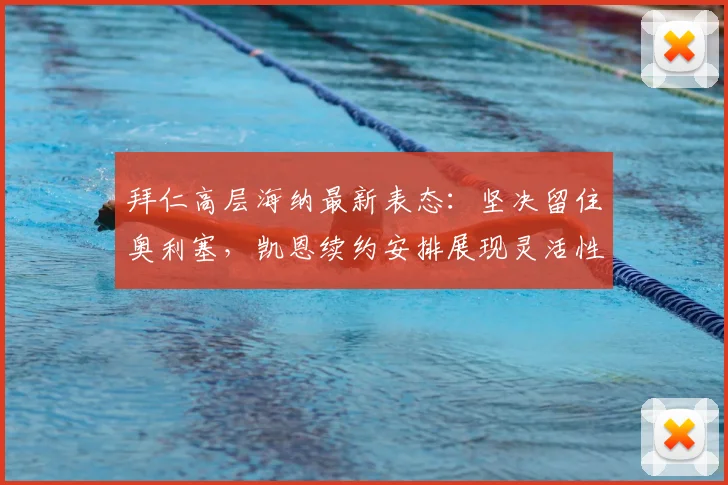 拜仁高层海纳最新表态:坚决留住奥利塞,凯恩续约安排展现灵活性